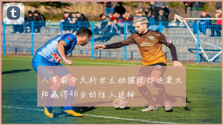 八年前今天科尔主动摆烂却逆袭太阳赢得46分的惊人逆转