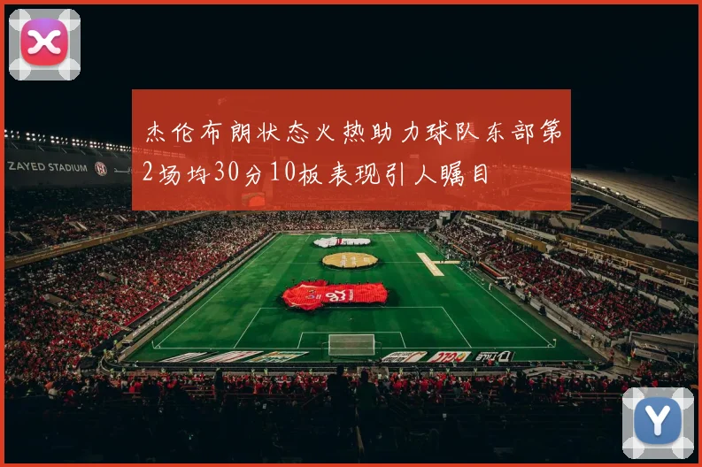 杰伦布朗状态火热助力球队东部第2场均30分10板表现引人瞩目