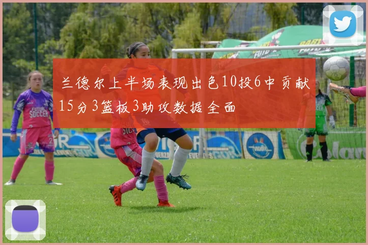 兰德尔上半场表现出色10投6中贡献15分3篮板3助攻数据全面