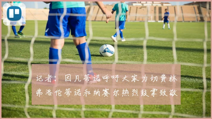 记者：因凡蒂诺呼吁大家为切费林弗洛伦蒂诺和纳赛尔热烈鼓掌致敬