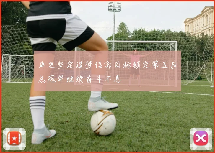 库里坚定追梦信念目标锁定第五座总冠军继续奋斗不息