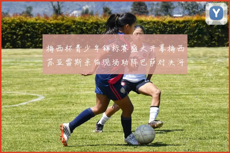 梅西杯青少年锦标赛盛大开幕梅西苏亚雷斯亲临现场助阵巴萨对决河床