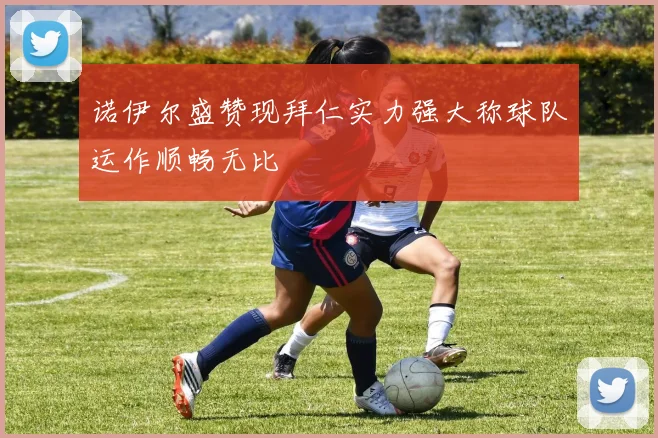 诺伊尔盛赞现拜仁实力强大称球队运作顺畅无比