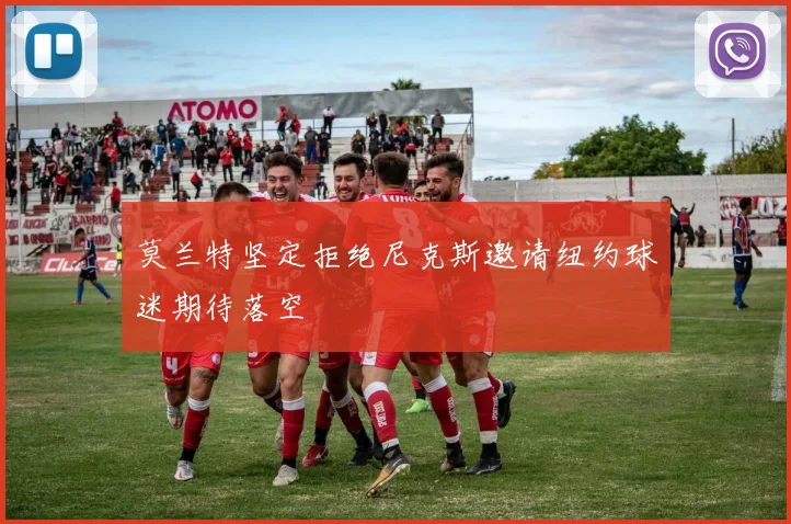莫兰特坚定拒绝尼克斯邀请纽约球迷期待落空