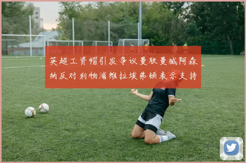 英超工资帽引发争议曼联曼城阿森纳反对利物浦维拉埃弗顿表示支持