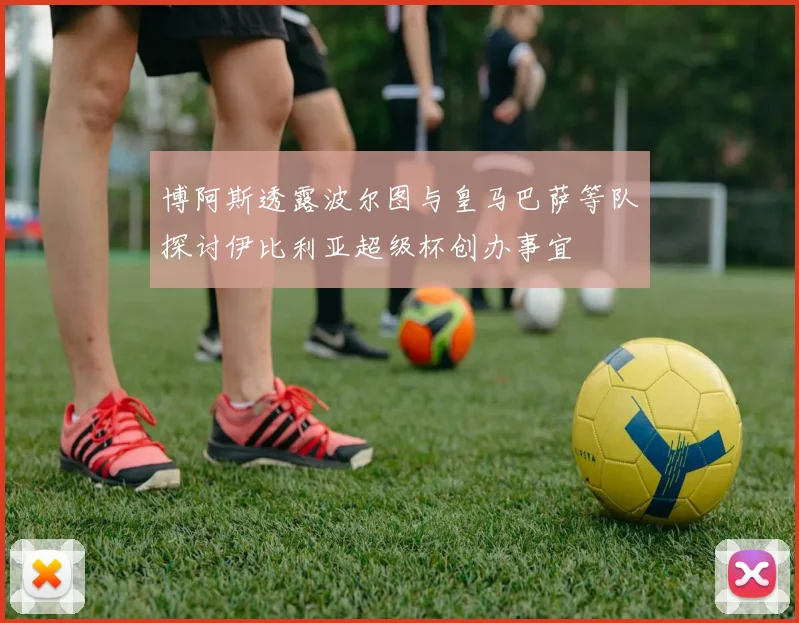 博阿斯透露波尔图与皇马巴萨等队探讨伊比利亚超级杯创办事宜