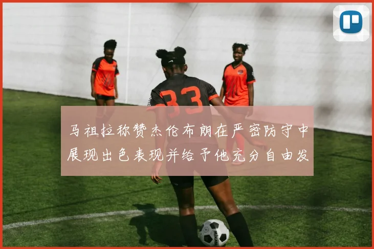 马祖拉称赞杰伦布朗在严密防守中展现出色表现并给予他充分自由发挥空间