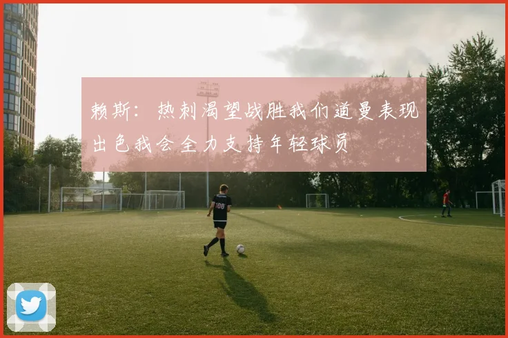 赖斯：热刺渴望战胜我们道曼表现出色我会全力支持年轻球员