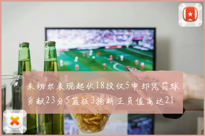 米切尔表现起伏18投仅5中却凭罚球贡献23分5篮板3抢断正负值高达21