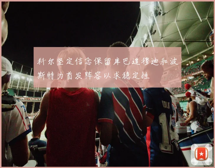 科尔坚定信念保留库巴追穆迪和波斯特为首发阵容以求稳定性