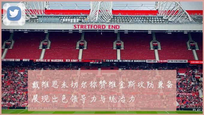 戴维恩米切尔称赞维金斯攻防兼备展现出色领导力与统治力